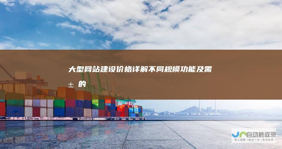 大型网站建设价格详解：不同规模、功能及需求的报价参考