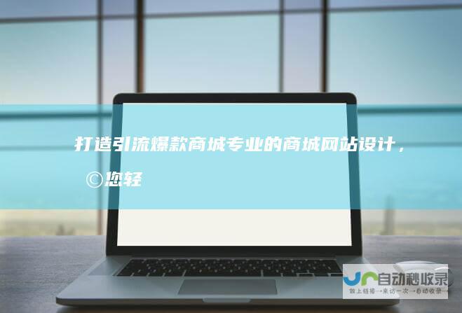 打造引流爆款商城：专业的商城网站设计，助您轻松实现电商梦想