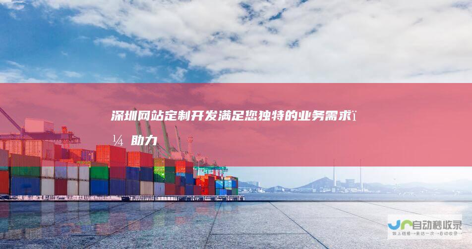 深圳网站定制开发：满足您独特的业务需求，助力企业快速发展